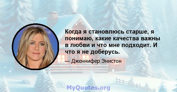 Когда я становлюсь старше, я понимаю, какие качества важны в любви и что мне подходит. И что я не доберусь.