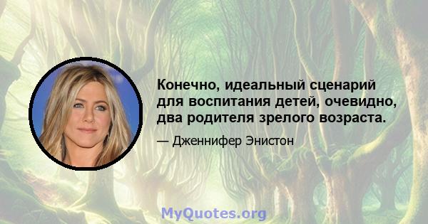 Конечно, идеальный сценарий для воспитания детей, очевидно, два родителя зрелого возраста.