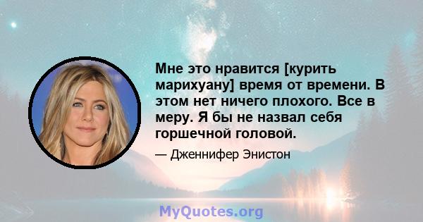 Мне это нравится [курить марихуану] время от времени. В этом нет ничего плохого. Все в меру. Я бы не назвал себя горшечной головой.