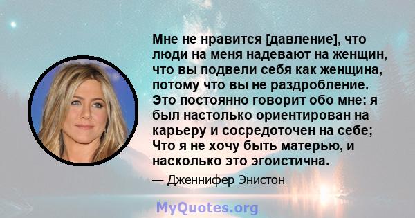 Мне не нравится [давление], что люди на меня надевают на женщин, что вы подвели себя как женщина, потому что вы не раздробление. Это постоянно говорит обо мне: я был настолько ориентирован на карьеру и сосредоточен на