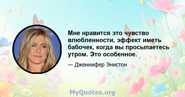 Мне нравится это чувство влюбленности, эффект иметь бабочек, когда вы просыпаетесь утром. Это особенное.