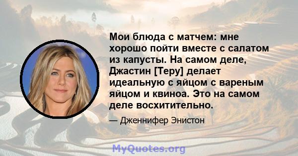 Мои блюда с матчем: мне хорошо пойти вместе с салатом из капусты. На самом деле, Джастин [Теру] делает идеальную с яйцом с вареным яйцом и квиноа. Это на самом деле восхитительно.