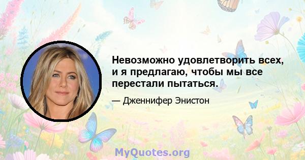 Невозможно удовлетворить всех, и я предлагаю, чтобы мы все перестали пытаться.