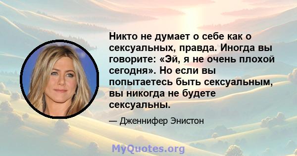 Никто не думает о себе как о сексуальных, правда. Иногда вы говорите: «Эй, я не очень плохой сегодня». Но если вы попытаетесь быть сексуальным, вы никогда не будете сексуальны.