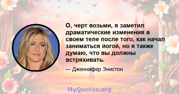 О, черт возьми, я заметил драматические изменения в своем теле после того, как начал заниматься йогой, но я также думаю, что вы должны встряхивать.