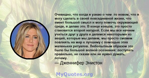 Очевидно, что когда я узнаю о чем -то новом, что я могу сделать в своей повседневной жизни, что имеет большой смысл и могу помочь окружающей среде, я делаю это. В конце концов, это просто становится второй натурой. Если 