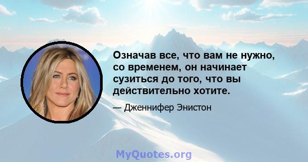 Означав все, что вам не нужно, со временем, он начинает сузиться до того, что вы действительно хотите.