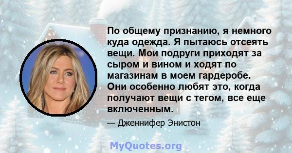 По общему признанию, я немного куда одежда. Я пытаюсь отсеять вещи. Мои подруги приходят за сыром и вином и ходят по магазинам в моем гардеробе. Они особенно любят это, когда получают вещи с тегом, все еще включенным.