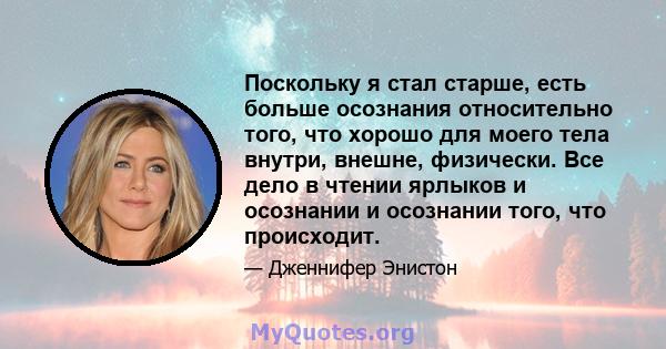 Поскольку я стал старше, есть больше осознания относительно того, что хорошо для моего тела внутри, внешне, физически. Все дело в чтении ярлыков и осознании и осознании того, что происходит.