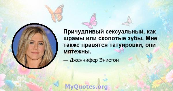 Причудливый сексуальный, как шрамы или сколотые зубы. Мне также нравятся татуировки, они мятежны.