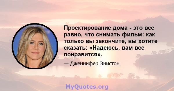 Проектирование дома - это все равно, что снимать фильм: как только вы закончите, вы хотите сказать: «Надеюсь, вам все понравится».