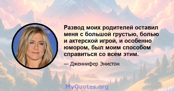 Развод моих родителей оставил меня с большой грустью, болью и актерской игрой, и особенно юмором, был моим способом справиться со всем этим.