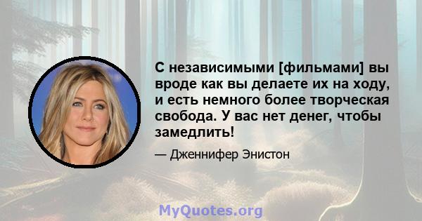 С независимыми [фильмами] вы вроде как вы делаете их на ходу, и есть немного более творческая свобода. У вас нет денег, чтобы замедлить!