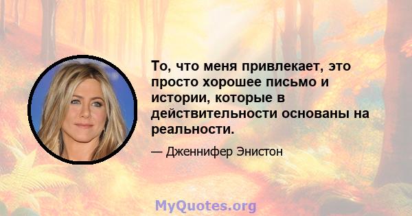 То, что меня привлекает, это просто хорошее письмо и истории, которые в действительности основаны на реальности.