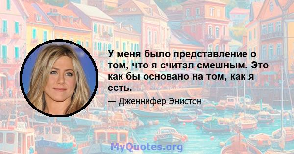 У меня было представление о том, что я считал смешным. Это как бы основано на том, как я есть.