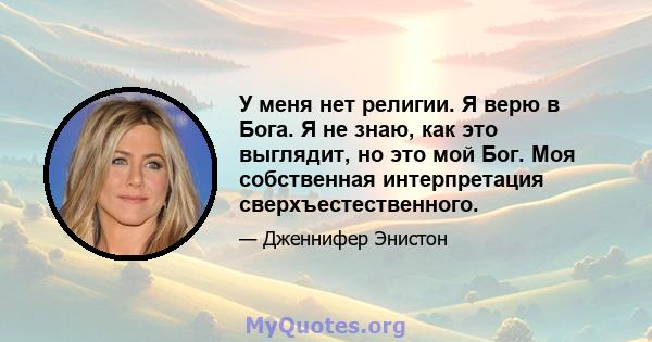 У меня нет религии. Я верю в Бога. Я не знаю, как это выглядит, но это мой Бог. Моя собственная интерпретация сверхъестественного.