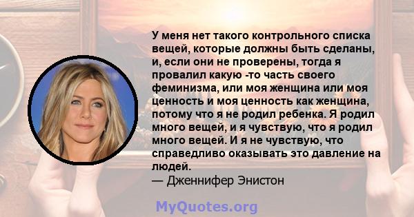 У меня нет такого контрольного списка вещей, которые должны быть сделаны, и, если они не проверены, тогда я провалил какую -то часть своего феминизма, или моя женщина или моя ценность и моя ценность как женщина, потому