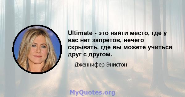 Ultimate - это найти место, где у вас нет запретов, нечего скрывать, где вы можете учиться друг с другом.