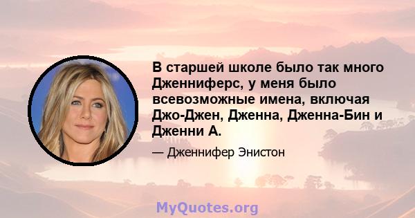 В старшей школе было так много Дженниферс, у меня было всевозможные имена, включая Джо-Джен, Дженна, Дженна-Бин и Дженни А.