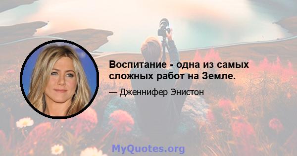 Воспитание - одна из самых сложных работ на Земле.