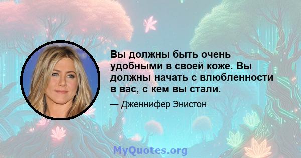 Вы должны быть очень удобными в своей коже. Вы должны начать с влюбленности в вас, с кем вы стали.