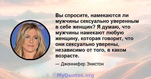 Вы спросите, намекаются ли мужчины сексуально уверенным в себе женщин? Я думаю, что мужчины намекают любую женщину, которая говорит, что они сексуально уверены, независимо от того, в каком возрасте.