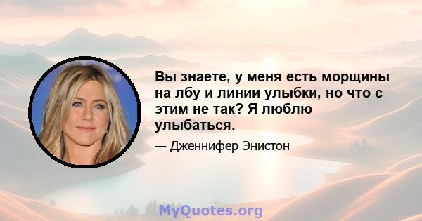 Вы знаете, у меня есть морщины на лбу и линии улыбки, но что с этим не так? Я люблю улыбаться.