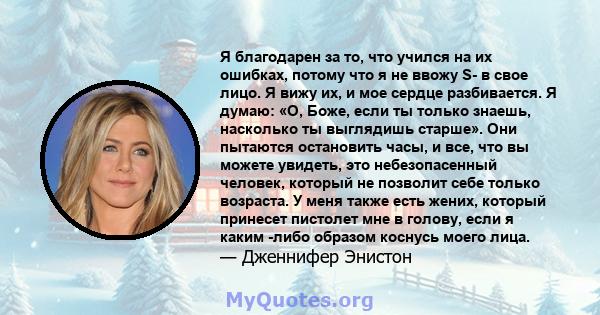 Я благодарен за то, что учился на их ошибках, потому что я не ввожу S- в свое лицо. Я вижу их, и мое сердце разбивается. Я думаю: «О, Боже, если ты только знаешь, насколько ты выглядишь старше». Они пытаются остановить