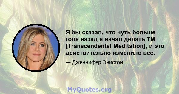 Я бы сказал, что чуть больше года назад я начал делать TM [Transcendental Meditation], и это действительно изменило все.