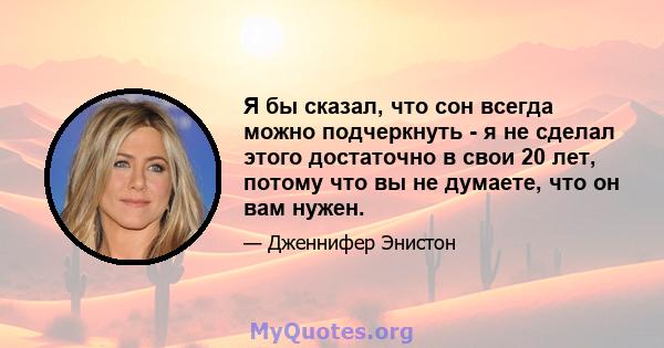 Я бы сказал, что сон всегда можно подчеркнуть - я не сделал этого достаточно в свои 20 лет, потому что вы не думаете, что он вам нужен.