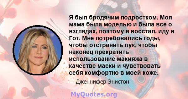 Я был бродячим подростком. Моя мама была моделью и была все о взглядах, поэтому я восстал, иду в Гот. Мне потребовались годы, чтобы отстранить лук, чтобы наконец прекратить использование макияжа в качестве маски и