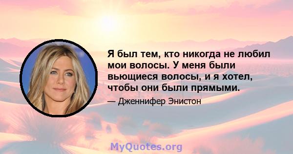 Я был тем, кто никогда не любил мои волосы. У меня были вьющиеся волосы, и я хотел, чтобы они были прямыми.