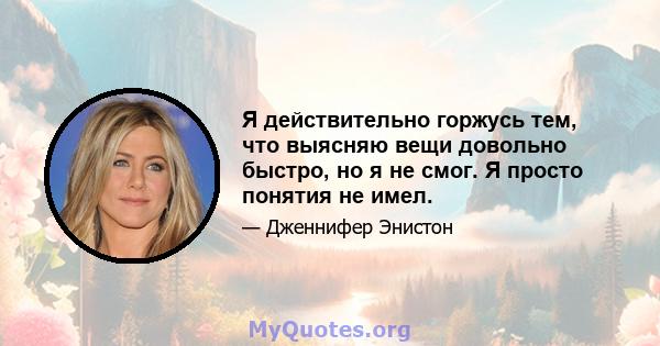 Я действительно горжусь тем, что выясняю вещи довольно быстро, но я не смог. Я просто понятия не имел.