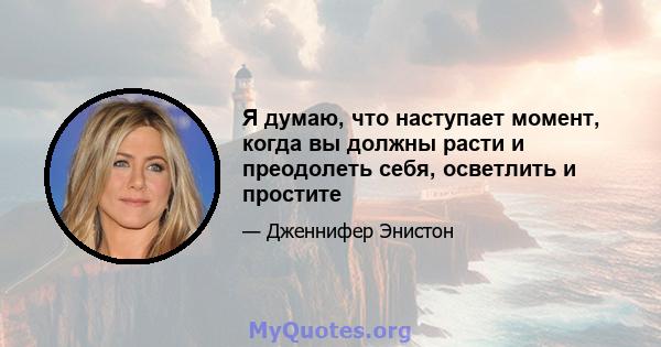 Я думаю, что наступает момент, когда вы должны расти и преодолеть себя, осветлить и простите