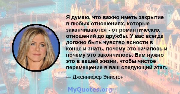 Я думаю, что важно иметь закрытие в любых отношениях, которые заканчиваются - от романтических отношений до дружбы. У вас всегда должно быть чувство ясности в конце и знать, почему это началось и почему это закончилось. 