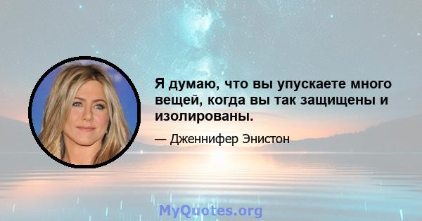 Я думаю, что вы упускаете много вещей, когда вы так защищены и изолированы.