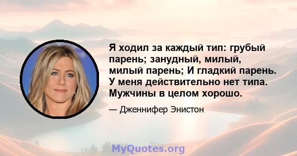 Я ходил за каждый тип: грубый парень; занудный, милый, милый парень; И гладкий парень. У меня действительно нет типа. Мужчины в целом хорошо.