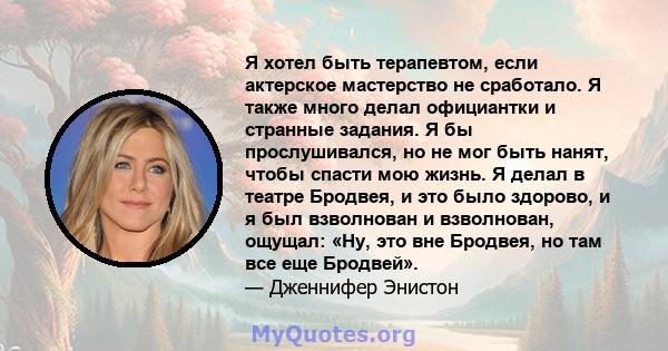 Я хотел быть терапевтом, если актерское мастерство не сработало. Я также много делал официантки и странные задания. Я бы прослушивался, но не мог быть нанят, чтобы спасти мою жизнь. Я делал в театре Бродвея, и это было