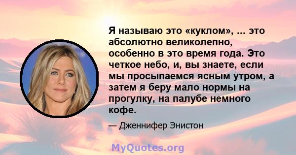 Я называю это «куклом», ... это абсолютно великолепно, особенно в это время года. Это четкое небо, и, вы знаете, если мы просыпаемся ясным утром, а затем я беру мало нормы на прогулку, на палубе немного кофе.