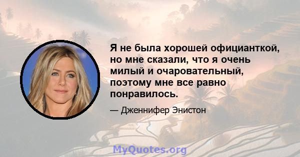 Я не была хорошей официанткой, но мне сказали, что я очень милый и очаровательный, поэтому мне все равно понравилось.