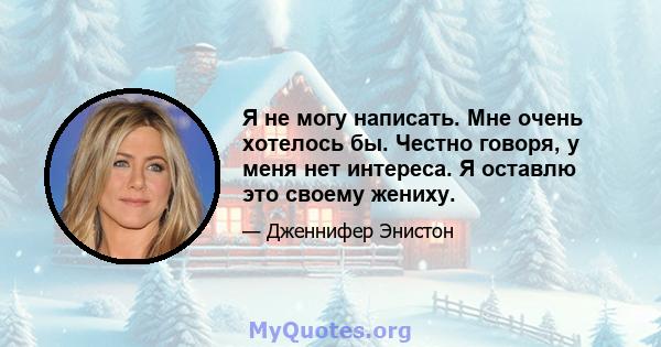 Я не могу написать. Мне очень хотелось бы. Честно говоря, у меня нет интереса. Я оставлю это своему жениху.