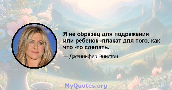 Я не образец для подражания или ребенок -плакат для того, как что -то сделать.