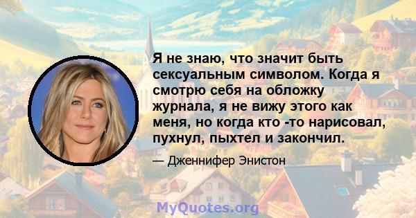 Я не знаю, что значит быть сексуальным символом. Когда я смотрю себя на обложку журнала, я не вижу этого как меня, но когда кто -то нарисовал, пухнул, пыхтел и закончил.