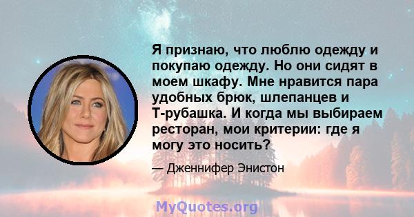 Я признаю, что люблю одежду и покупаю одежду. Но они сидят в моем шкафу. Мне нравится пара удобных брюк, шлепанцев и T-рубашка. И когда мы выбираем ресторан, мои критерии: где я могу это носить?