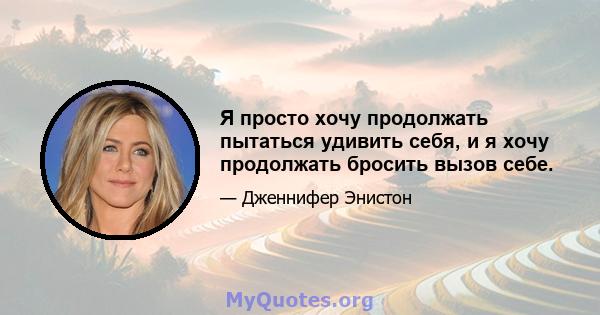 Я просто хочу продолжать пытаться удивить себя, и я хочу продолжать бросить вызов себе.