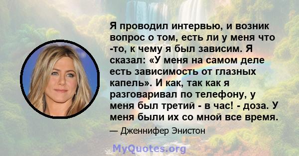 Я проводил интервью, и возник вопрос о том, есть ли у меня что -то, к чему я был зависим. Я сказал: «У меня на самом деле есть зависимость от глазных капель». И как, так как я разговаривал по телефону, у меня был третий 