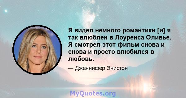 Я видел немного романтики [и] я так влюблен в Лоуренса Оливье. Я смотрел этот фильм снова и снова и просто влюбился в любовь.