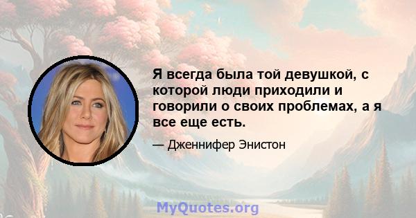 Я всегда была той девушкой, с которой люди приходили и говорили о своих проблемах, а я все еще есть.