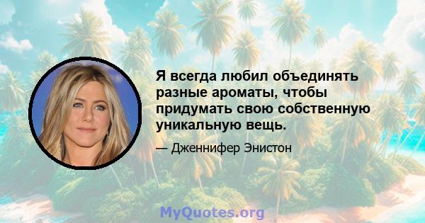 Я всегда любил объединять разные ароматы, чтобы придумать свою собственную уникальную вещь.