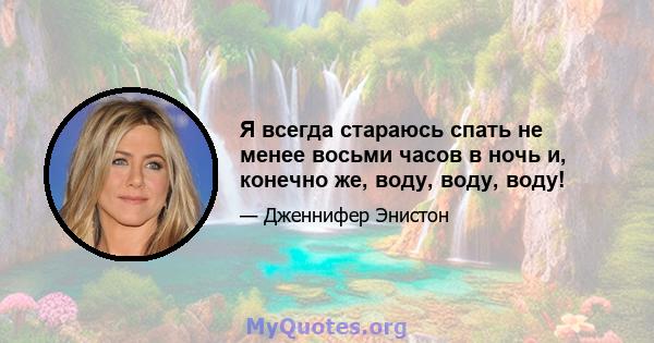 Я всегда стараюсь спать не менее восьми часов в ночь и, конечно же, воду, воду, воду!